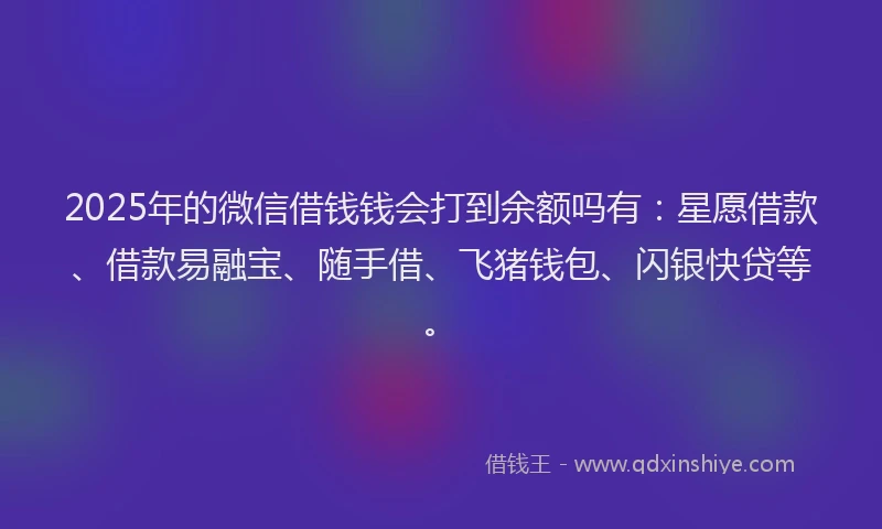 2025年的微信借钱钱会打到余额吗有：星愿借款、借款易融宝、随手借、飞猪钱包、闪银快贷等。