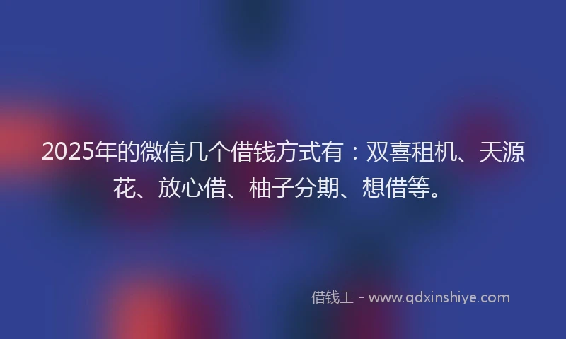 2025年的微信几个借钱方式有：双喜租机、天源花、放心借、柚子分期、想借等。
