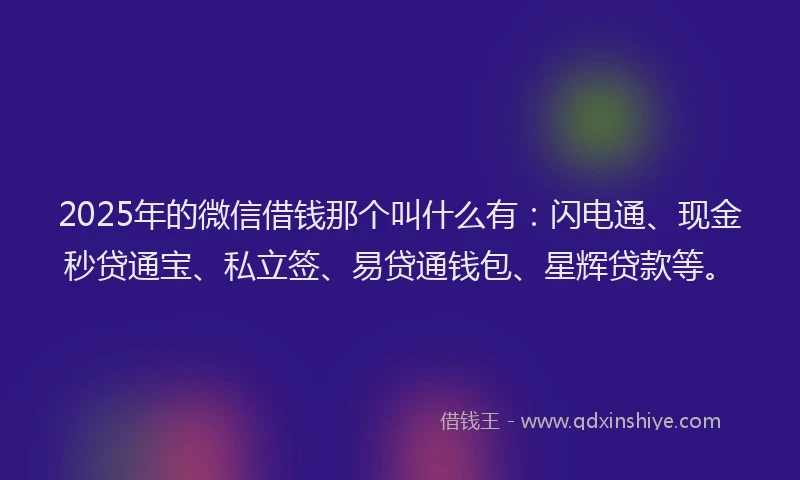 2025年的微信借钱那个叫什么有：闪电通、现金秒贷通宝、私立签、易贷通钱包、星辉贷款等。