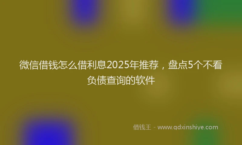 微信借钱怎么借利息2025年推荐，盘点5个不看负债查询的软件