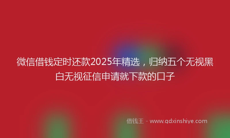 微信借钱定时还款2025年精选，归纳五个无视黑白无视征信申请就下款的口子