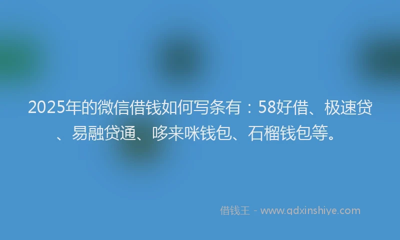 2025年的微信借钱如何写条有：58好借、极速贷、易融贷通、哆来咪钱包、石榴钱包等。