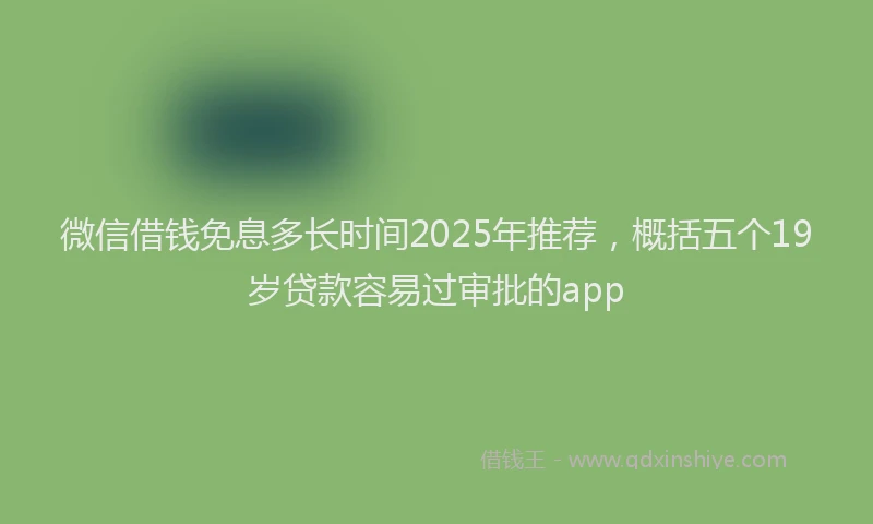 微信借钱免息多长时间2025年推荐，概括五个19岁贷款容易过审批的app