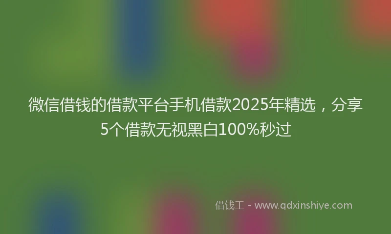 微信借钱的借款平台手机借款2025年精选，分享5个借款无视黑白100%秒过