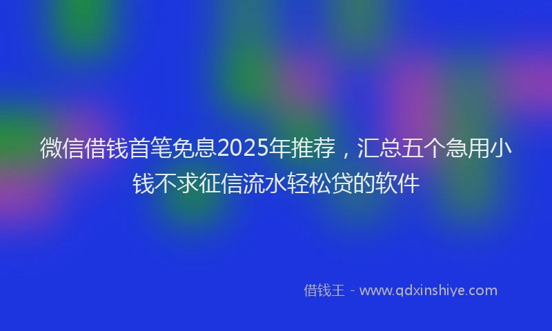 微信借钱首笔免息2025年推荐，汇总五个急用小钱不求征信流水轻松贷的软件