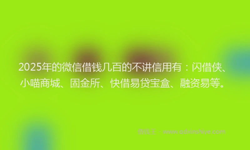2025年的微信借钱几百的不讲信用有：闪借侠、小喵商城、固金所、快借易贷宝盒、融资易等。