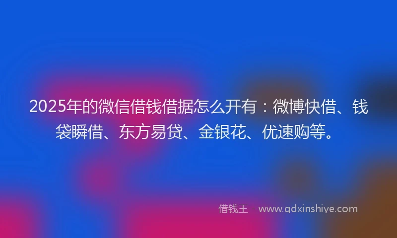 2025年的微信借钱借据怎么开有：微博快借、钱袋瞬借、东方易贷、金银花、优速购等。