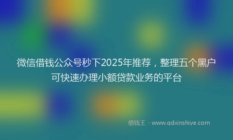 微信借钱公众号秒下2025年推荐，整理五个黑户可快速办理小额贷款业务的平台