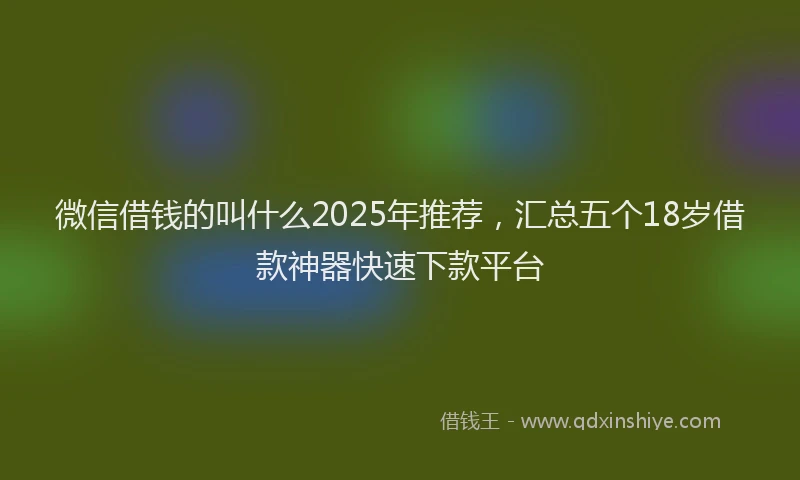 微信借钱的叫什么2025年推荐，汇总五个18岁借款神器快速下款平台