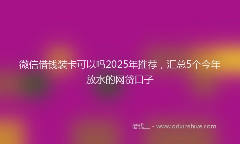 微信借钱装卡可以吗2025年推荐，汇总5个今年放水的网贷口子