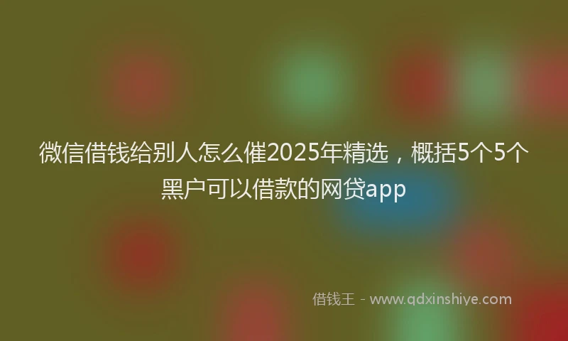 微信借钱给别人怎么催2025年精选，概括5个5个黑户可以借款的网贷app
