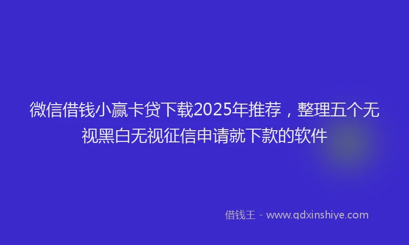 微信借钱小赢卡贷下载2025年推荐，整理五个无视黑白无视征信申请就下款的软件