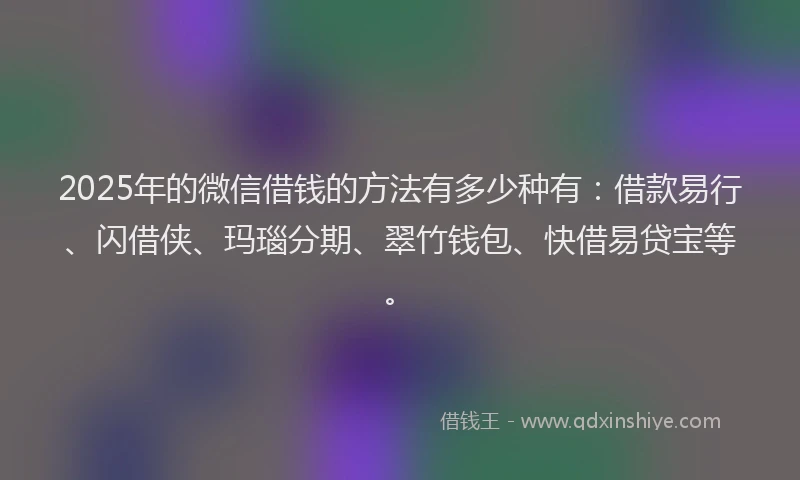 2025年的微信借钱的方法有多少种有：借款易行、闪借侠、玛瑙分期、翠竹钱包、快借易贷宝等。
