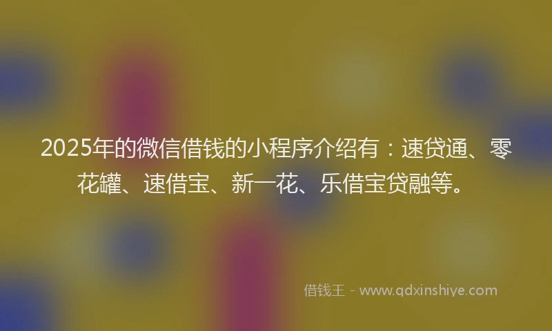 2025年的微信借钱的小程序介绍有：速贷通、零花罐、速借宝、新一花、乐借宝贷融等。