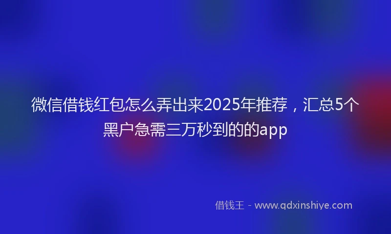 微信借钱红包怎么弄出来2025年推荐，汇总5个黑户急需三万秒到的的app
