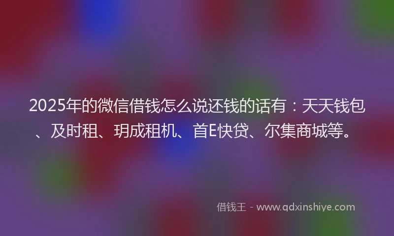2025年的微信借钱怎么说还钱的话有：天天钱包、及时租、玥成租机、首E快贷、尔集商城等。