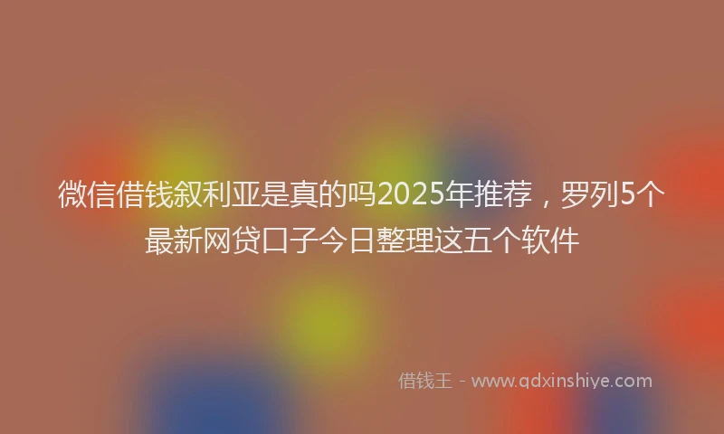 微信借钱叙利亚是真的吗2025年推荐，罗列5个最新网贷口子今日整理这五个软件