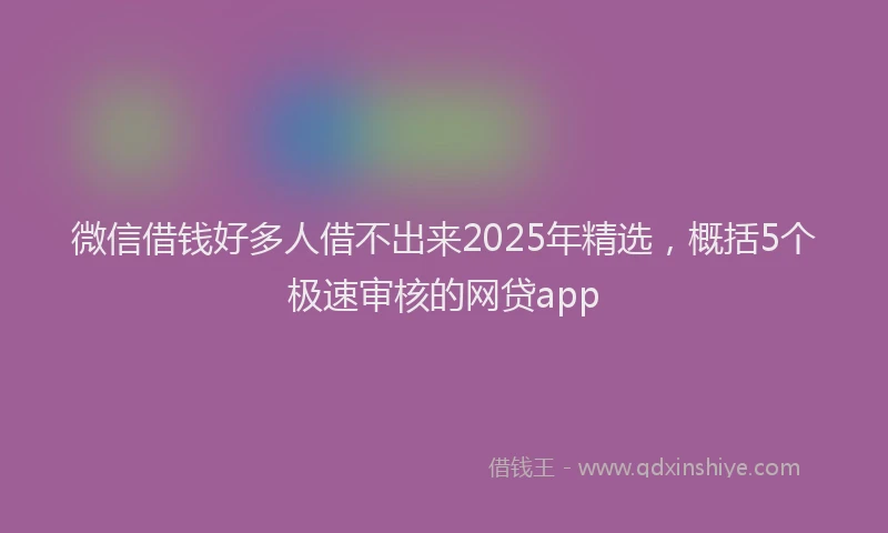微信借钱好多人借不出来2025年精选，概括5个极速审核的网贷app