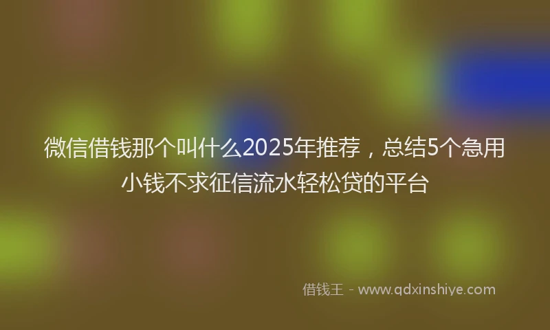 微信借钱那个叫什么2025年推荐，总结5个急用小钱不求征信流水轻松贷的平台