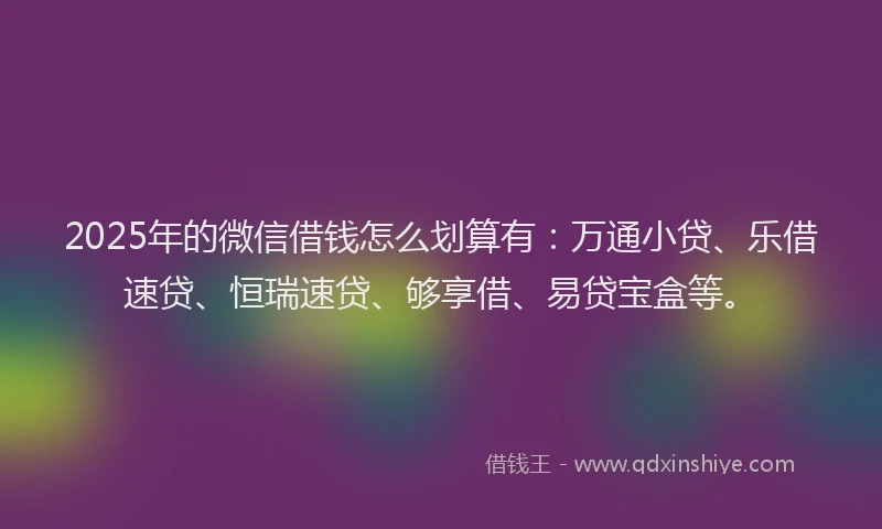2025年的微信借钱怎么划算有：万通小贷、乐借速贷、恒瑞速贷、够享借、易贷宝盒等。