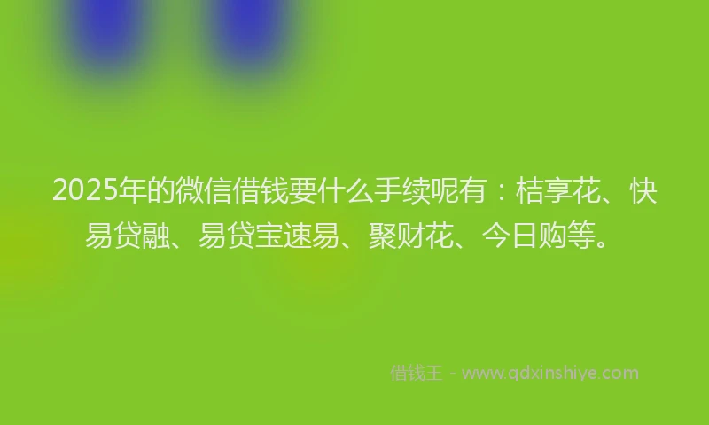 2025年的微信借钱要什么手续呢有：桔享花、快易贷融、易贷宝速易、聚财花、今日购等。