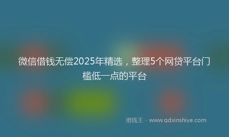 微信借钱无偿2025年精选，整理5个网贷平台门槛低一点的平台