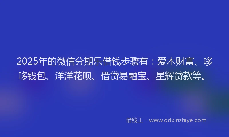 2025年的微信分期乐借钱步骤有：爱木财富、哆哆钱包、洋洋花呗、借贷易融宝、星辉贷款等。