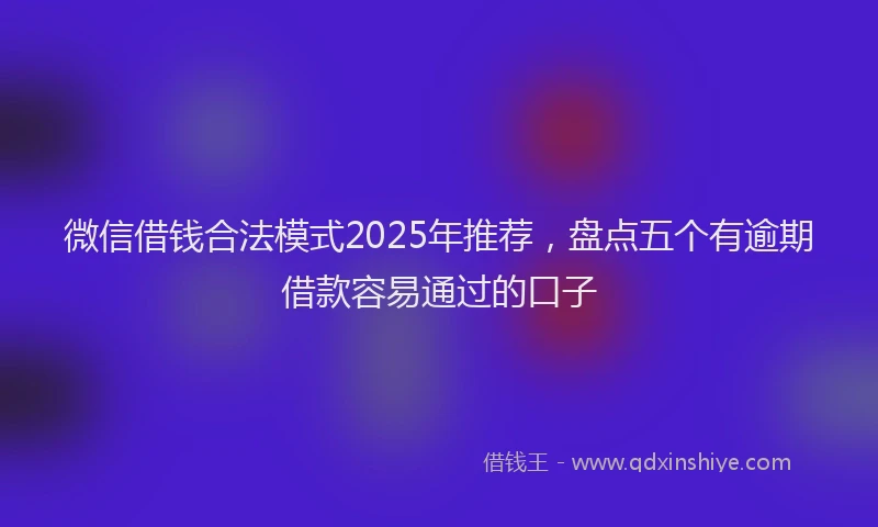 微信借钱合法模式2025年推荐，盘点五个有逾期借款容易通过的口子