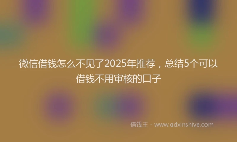 微信借钱怎么不见了2025年推荐，总结5个可以借钱不用审核的口子