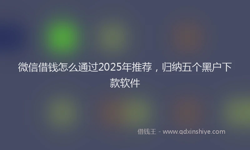 微信借钱怎么通过2025年推荐，归纳五个黑户下款软件