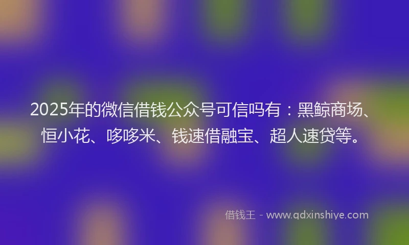 2025年的微信借钱公众号可信吗有：黑鲸商场、恒小花、哆哆米、钱速借融宝、超人速贷等。
