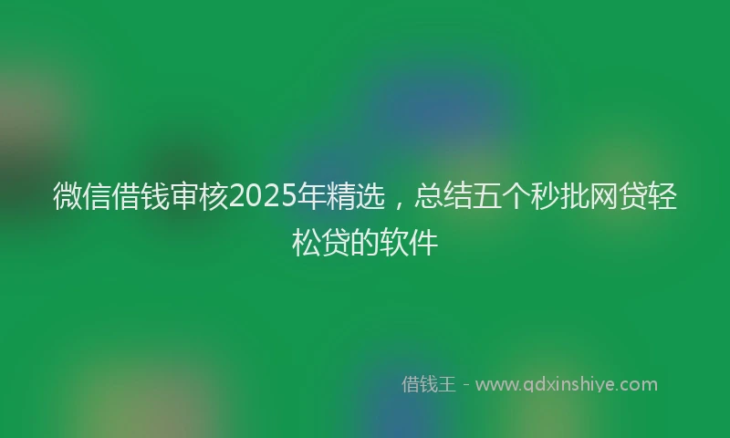 微信借钱审核2025年精选，总结五个秒批网贷轻松贷的软件