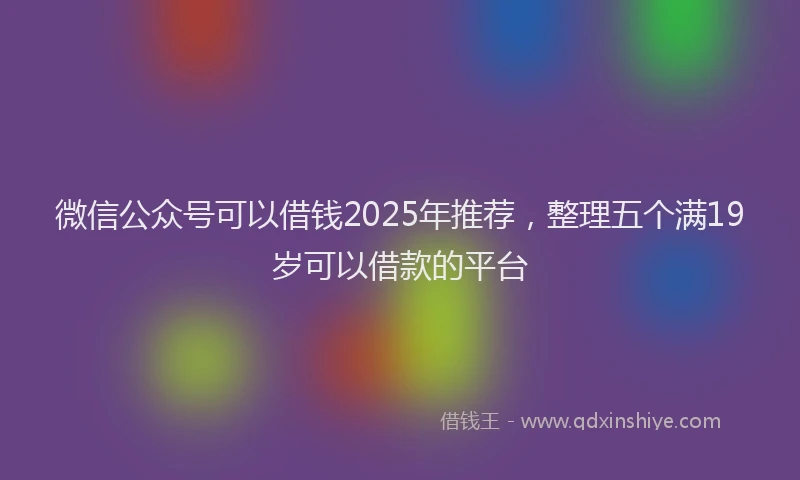 微信公众号可以借钱2025年推荐，整理五个满19岁可以借款的平台