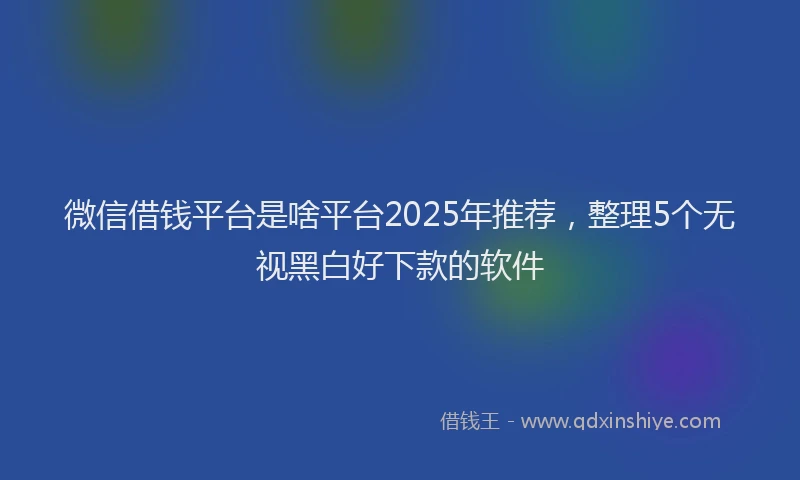 微信借钱平台是啥平台2025年推荐，整理5个无视黑白好下款的软件