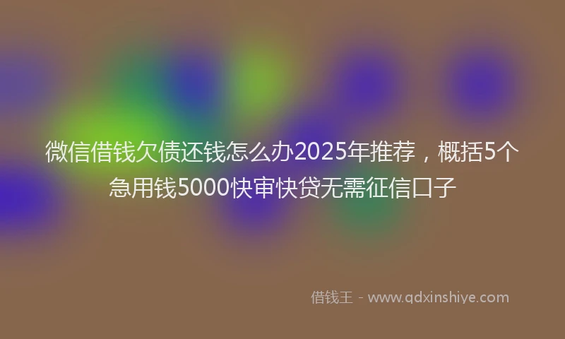 微信借钱欠债还钱怎么办2025年推荐，概括5个急用钱5000快审快贷无需征信口子