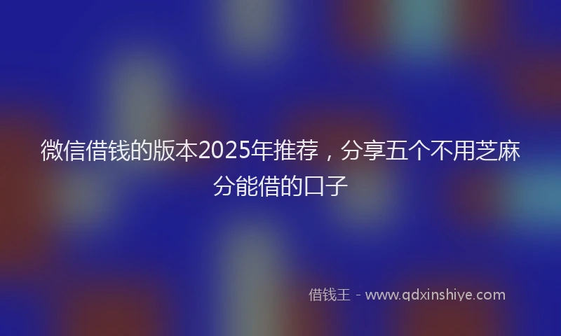 微信借钱的版本2025年推荐，分享五个不用芝麻分能借的口子