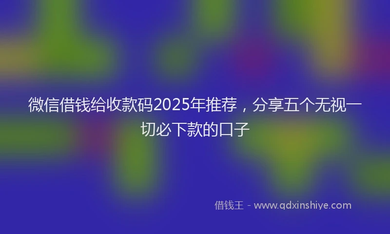 微信借钱给收款码2025年推荐，分享五个无视一切必下款的口子