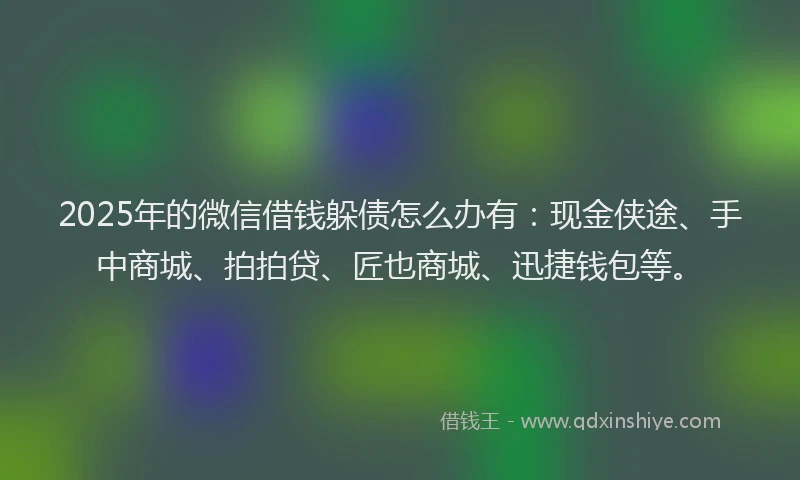 2025年的微信借钱躲债怎么办有：现金侠途、手中商城、拍拍贷、匠也商城、迅捷钱包等。