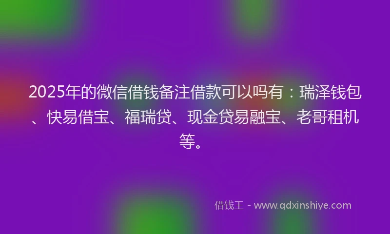 2025年的微信借钱备注借款可以吗有：瑞泽钱包、快易借宝、福瑞贷、现金贷易融宝、老哥租机等。