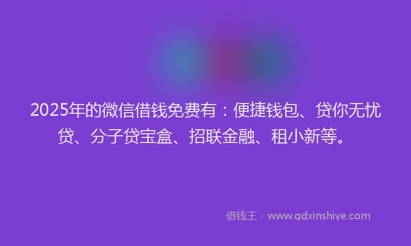2025年的微信借钱免费有：便捷钱包、贷你无忧贷、分子贷宝盒、招联金融、租小新等。