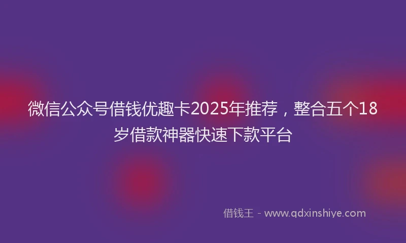 微信公众号借钱优趣卡2025年推荐，整合五个18岁借款神器快速下款平台