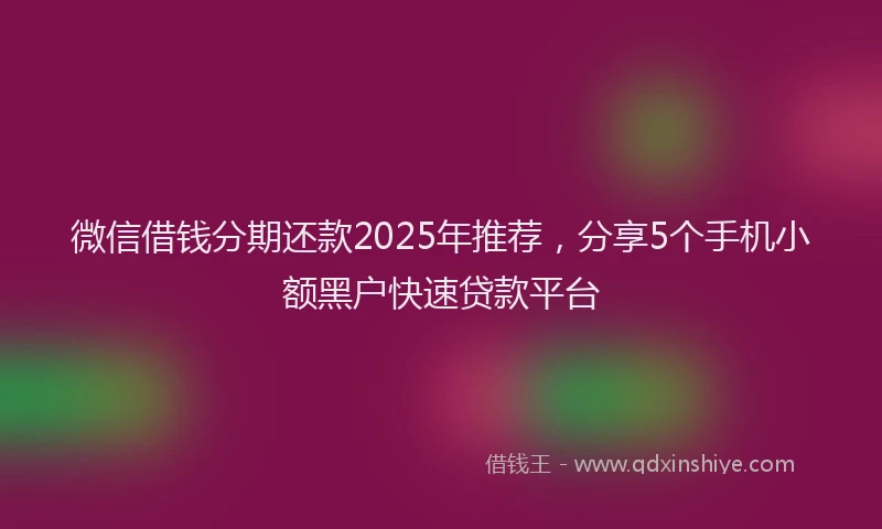 微信借钱分期还款2025年推荐，分享5个手机小额黑户快速贷款平台