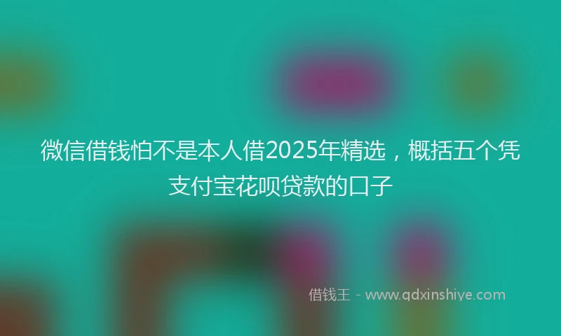微信借钱怕不是本人借2025年精选，概括五个凭支付宝花呗贷款的口子