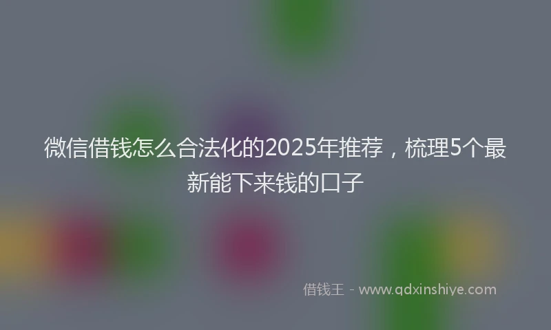 微信借钱怎么合法化的2025年推荐，梳理5个最新能下来钱的口子