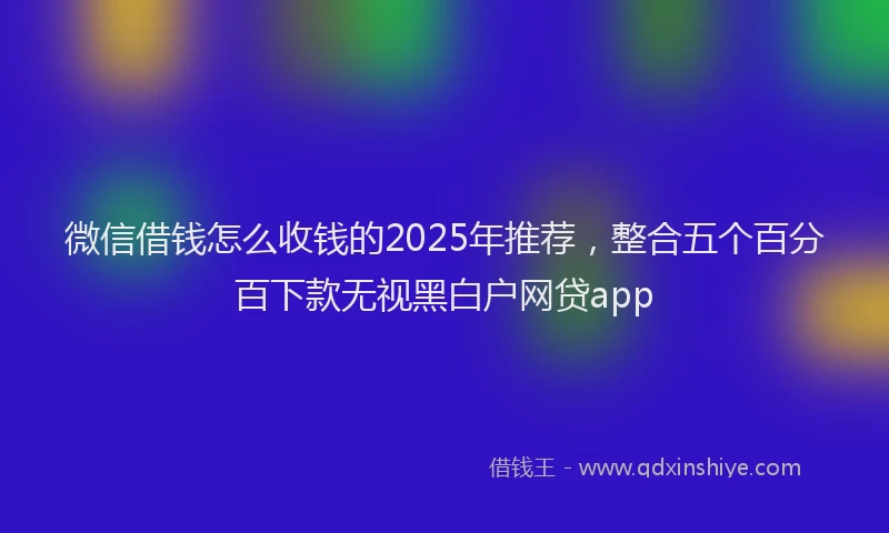 微信借钱怎么收钱的2025年推荐，整合五个百分百下款无视黑白户网贷app