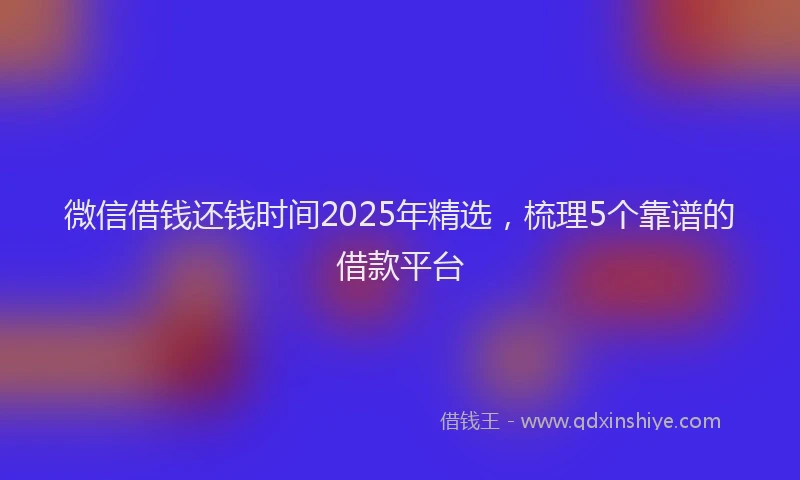 微信借钱还钱时间2025年精选，梳理5个靠谱的借款平台