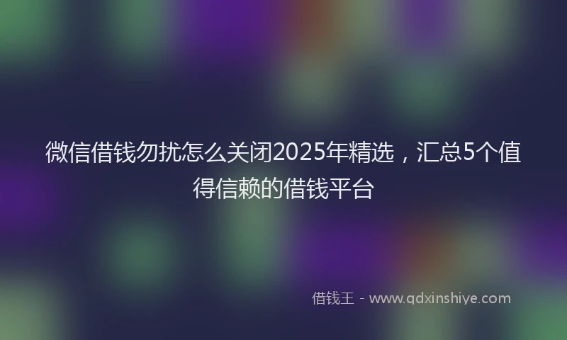 微信借钱勿扰怎么关闭2025年精选，汇总5个值得信赖的借钱平台