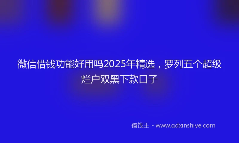 微信借钱功能好用吗2025年精选，罗列五个超级烂户双黑下款口子