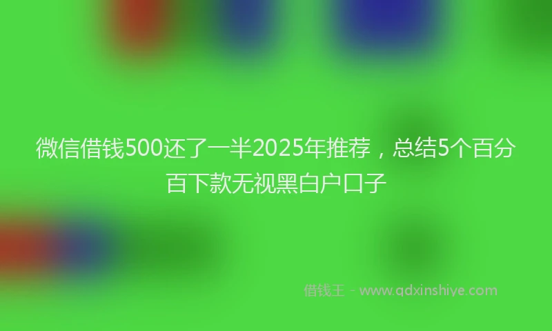 微信借钱500还了一半2025年推荐，总结5个百分百下款无视黑白户口子
