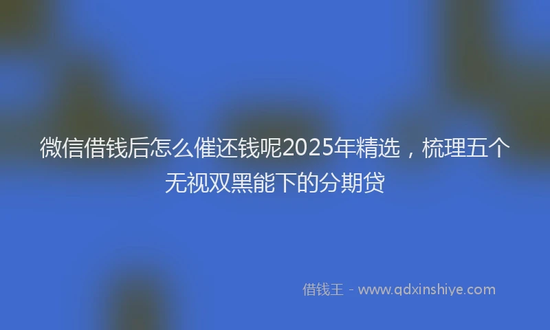 微信借钱后怎么催还钱呢2025年精选，梳理五个无视双黑能下的分期贷